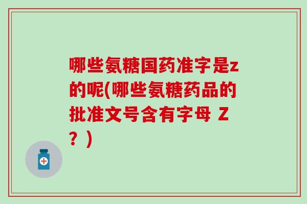 哪些氨糖国药准字是z的呢(哪些氨糖药品的批准文号含有字母 Z？)