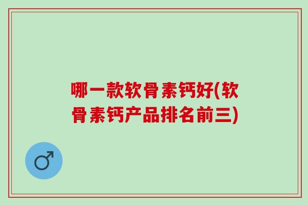 哪一款软骨素钙好(软骨素钙产品排名前三)