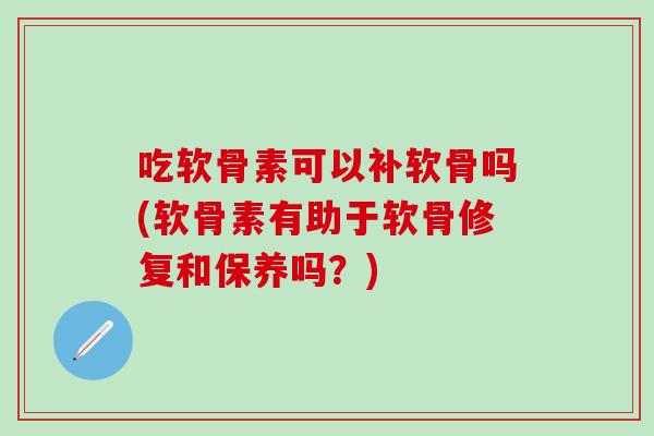 吃软骨素可以补软骨吗(软骨素有助于软骨修复和保养吗？)