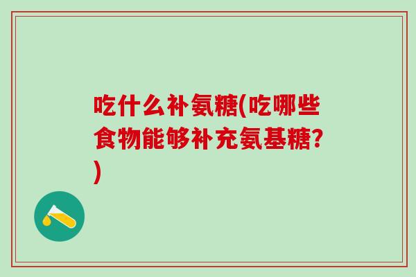 吃什么补氨糖(吃哪些食物能够补充氨基糖？)