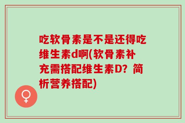 吃软骨素是不是还得吃维生素d啊(软骨素补充需搭配维生素D？简析营养搭配)