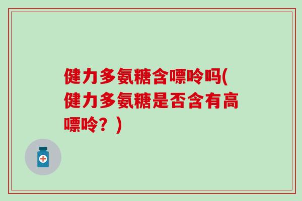 健力多氨糖含嘌呤吗(健力多氨糖是否含有高嘌呤？)