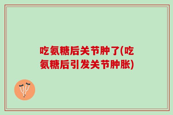 吃氨糖后关节肿了(吃氨糖后引发关节肿胀)