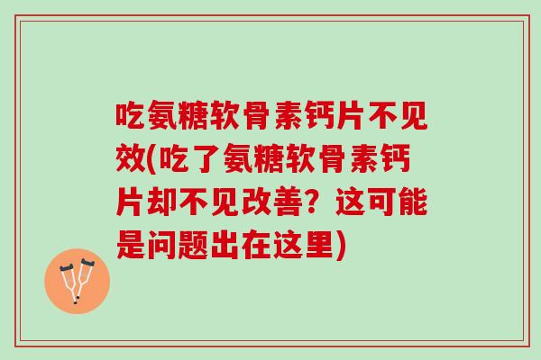 吃氨糖软骨素钙片不见效(吃了氨糖软骨素钙片却不见改善？这可能是问题出在这里)