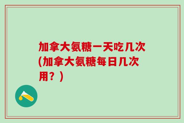 加拿大氨糖一天吃几次(加拿大氨糖每日几次用?) 加拿大氨糖一天吃几次(加拿大氨糖每日几次用?)