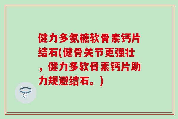 健力多氨糖软骨素钙片结石(健骨关节更强壮,健力多软骨素钙片助力规避结石。) 健力多氨糖软骨素钙片结石(健骨关节更强壮,健力多软骨素钙片助力规避结石。)