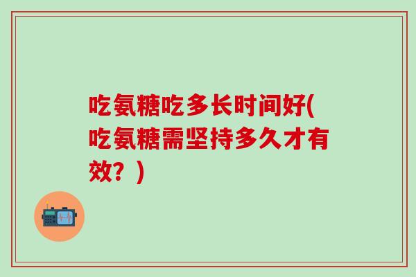 吃氨糖吃多长时间好(吃氨糖需坚持多久才有效？)