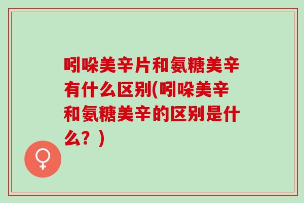 吲哚美辛片和氨糖美辛有什么区别(吲哚美辛和氨糖美辛的区别是什么？)