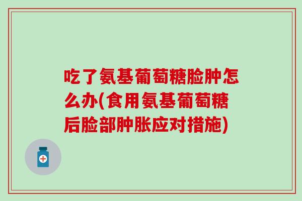 吃了氨基葡萄糖脸肿怎么办(食用氨基葡萄糖后脸部肿胀应对措施)