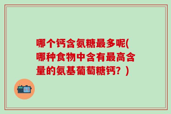 哪个钙含氨糖最多呢(哪种食物中含有最高含量的氨基葡萄糖钙？)
