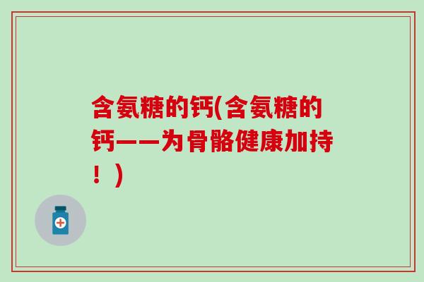 含氨糖的钙(含氨糖的钙——为骨骼健康加持！)