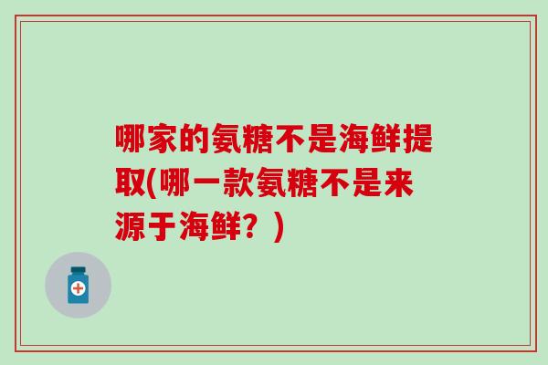 哪家的氨糖不是海鲜提取(哪一款氨糖不是来源于海鲜？)