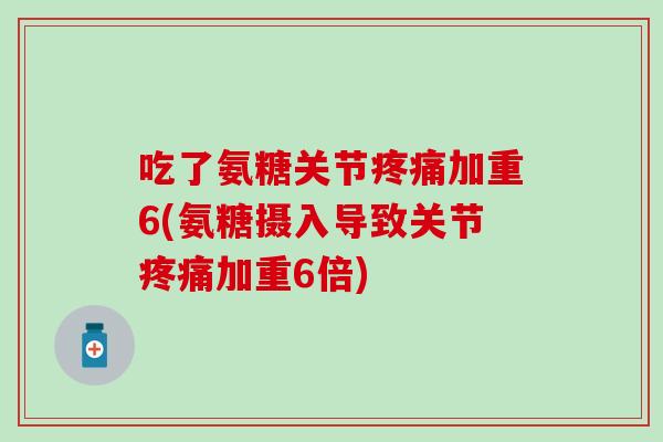 吃了氨糖关节疼痛加重6(氨糖摄入导致关节疼痛加重6倍)