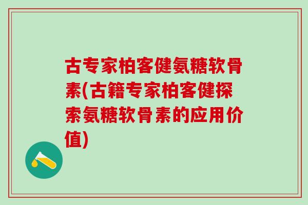 古专家柏客健氨糖软骨素(古籍专家柏客健探索氨糖软骨素的应用价值)