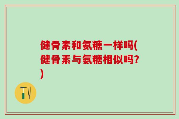 健骨素和氨糖一样吗(健骨素与氨糖相似吗？)