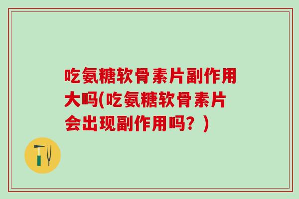 吃氨糖软骨素片副作用大吗(吃氨糖软骨素片会出现副作用吗？)