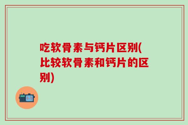 吃软骨素与钙片区别(比较软骨素和钙片的区别)