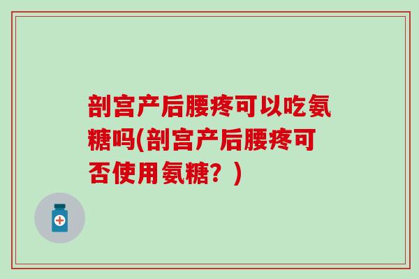 剖宫产后腰疼可以吃氨糖吗(剖宫产后腰疼可否使用氨糖？)