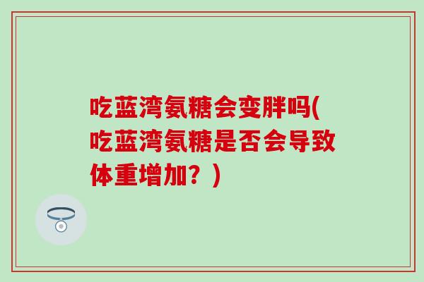 吃蓝湾氨糖会变胖吗(吃蓝湾氨糖是否会导致体重增加?) 吃蓝湾氨糖会变胖吗(吃蓝湾氨糖是否会导致体重增加?)