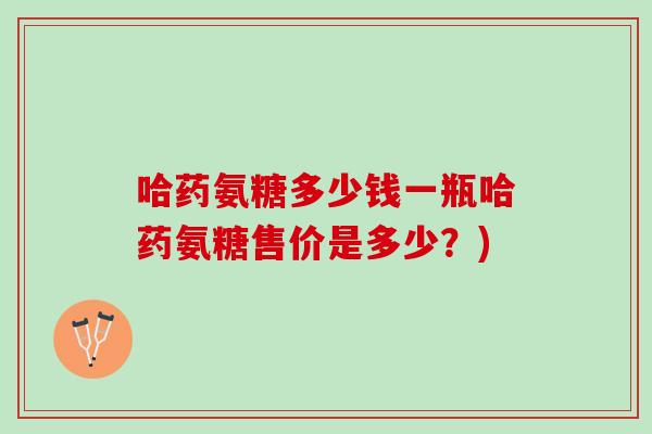 哈药氨糖多少钱一瓶哈药氨糖售价是多少？)