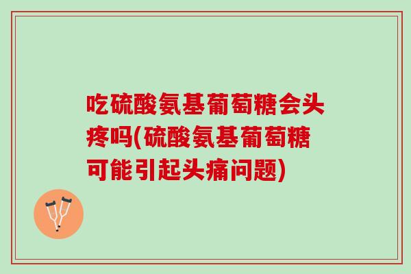 吃硫酸氨基葡萄糖会头疼吗(硫酸氨基葡萄糖可能引起头痛问题)