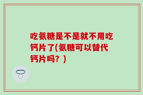 吃氨糖是不是就不用吃钙片了(氨糖可以替代钙片吗?) 吃氨糖是不是就不用吃钙片了(氨糖可以替代钙片吗?)