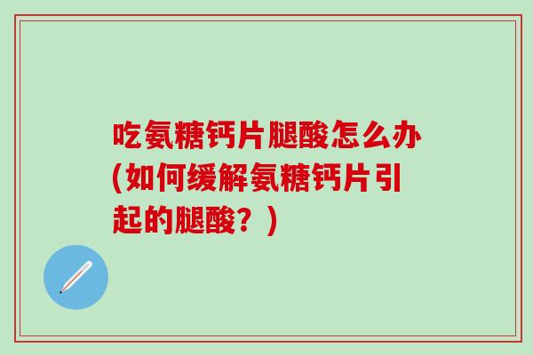 吃氨糖钙片腿酸怎么办(如何缓解氨糖钙片引起的腿酸？)