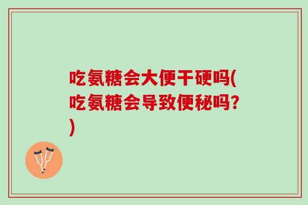 吃氨糖会大便干硬吗(吃氨糖会导致便秘吗？)