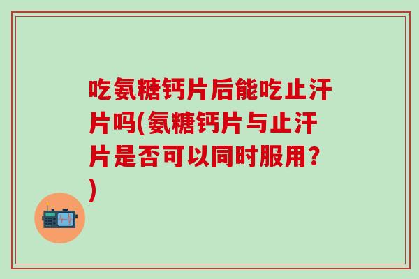 吃氨糖钙片后能吃止汗片吗(氨糖钙片与止汗片是否可以同时服用？)
