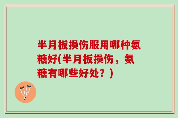 损伤服用哪种氨糖好(损伤,氨糖有哪些好处?) 损伤服用哪种氨糖好(损伤,氨糖有哪些好处?)