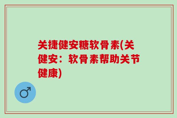 关捷健安糖软骨素(关健安：软骨素帮助关节健康)