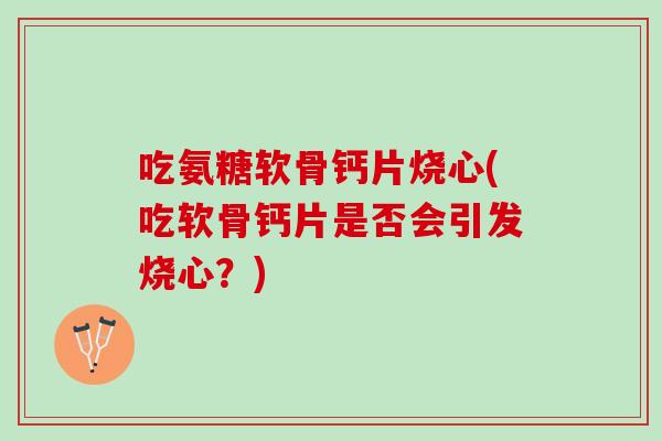 吃氨糖软骨钙片烧心(吃软骨钙片是否会引发烧心？)