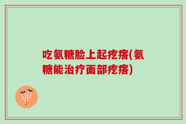 吃氨糖脸上起疙瘩(氨糖能治疗面部疙瘩)