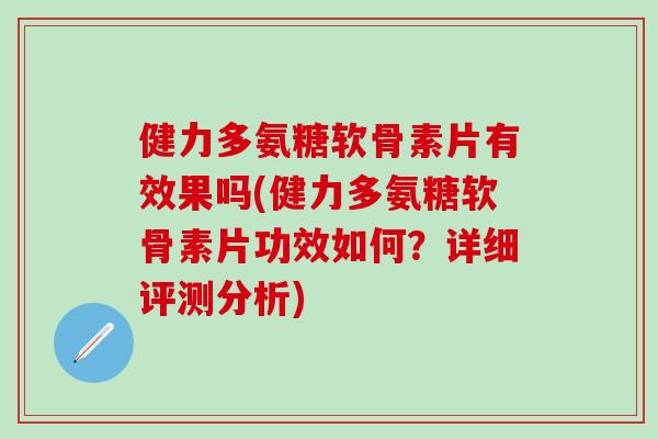 健力多氨糖软骨素片有效果吗(健力多氨糖软骨素片功效如何？详细评测分析)