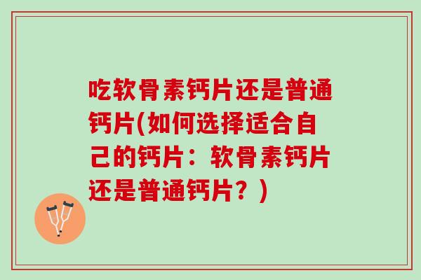 吃软骨素钙片还是普通钙片(如何选择适合自己的钙片：软骨素钙片还是普通钙片？)