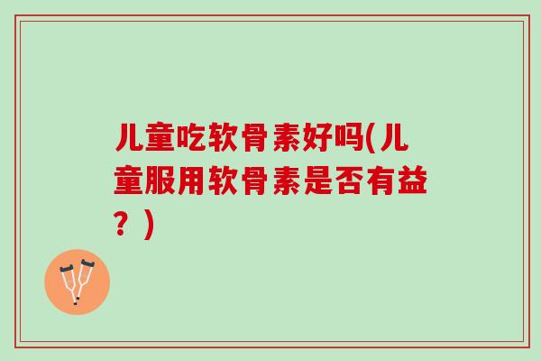 儿童吃软骨素好吗(儿童服用软骨素是否有益？)