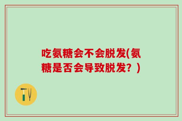 吃氨糖会不会脱发(氨糖是否会导致脱发？)