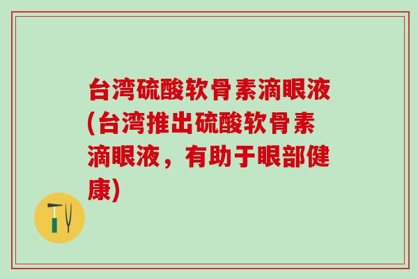 台湾硫酸软骨素滴眼液(台湾推出硫酸软骨素滴眼液，有助于眼部健康)
