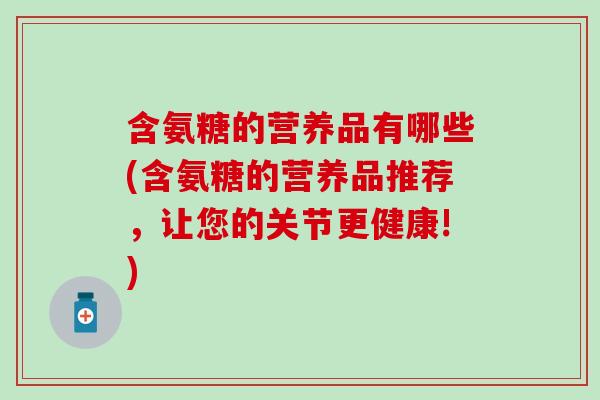 含氨糖的营养品有哪些(含氨糖的营养品推荐，让您的关节更健康!)