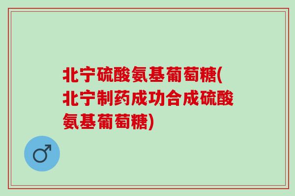 北宁硫酸氨基葡萄糖(北宁制药成功合成硫酸氨基葡萄糖)
