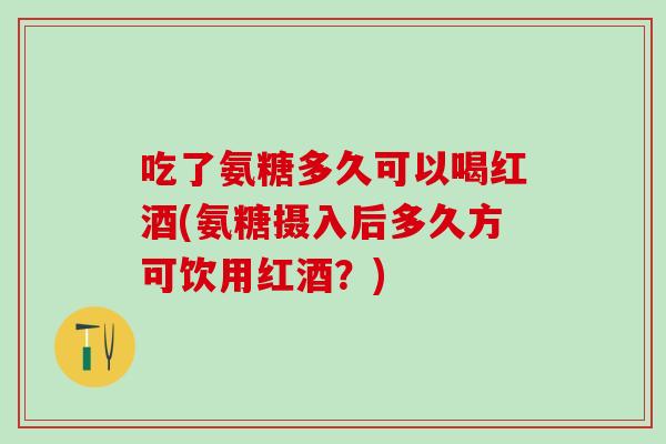 吃了氨糖多久可以喝红酒(氨糖摄入后多久方可饮用红酒？)