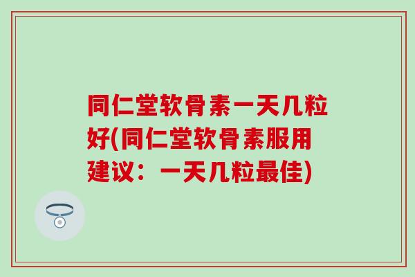 同仁堂软骨素一天几粒好(同仁堂软骨素服用建议：一天几粒最佳)