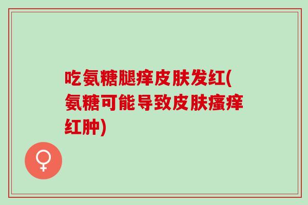 吃氨糖腿痒发红(氨糖可能导致红肿) 吃氨糖腿痒发红(氨糖可能导致红肿)