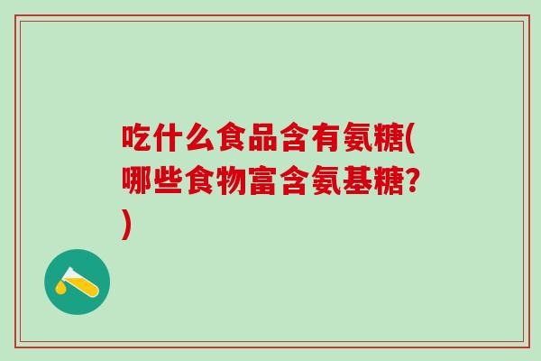 吃什么食品含有氨糖(哪些食物富含氨基糖？)