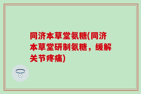 同济本草堂氨糖(同济本草堂研制氨糖，缓解关节)