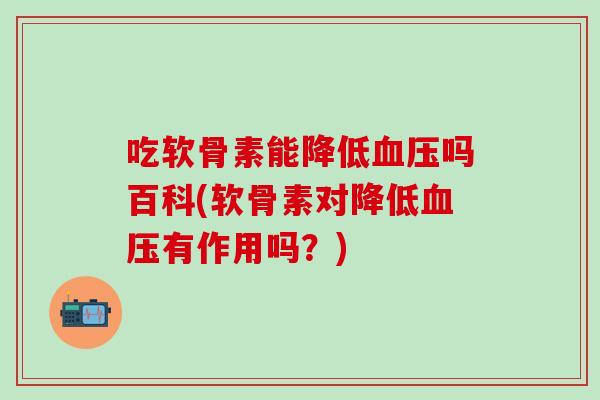 吃软骨素能降低血压吗百科(软骨素对降低血压有作用吗？)
