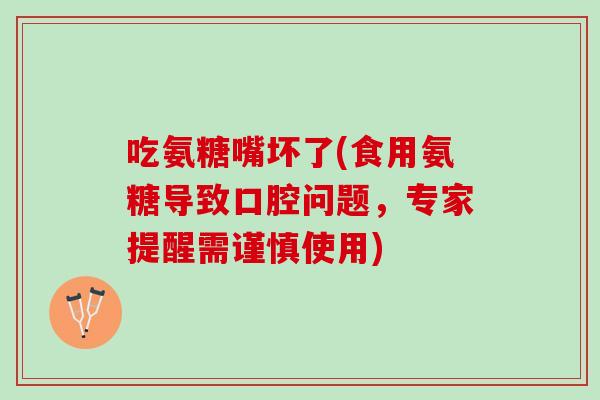 吃氨糖嘴坏了(食用氨糖导致口腔问题，专家提醒需谨慎使用)