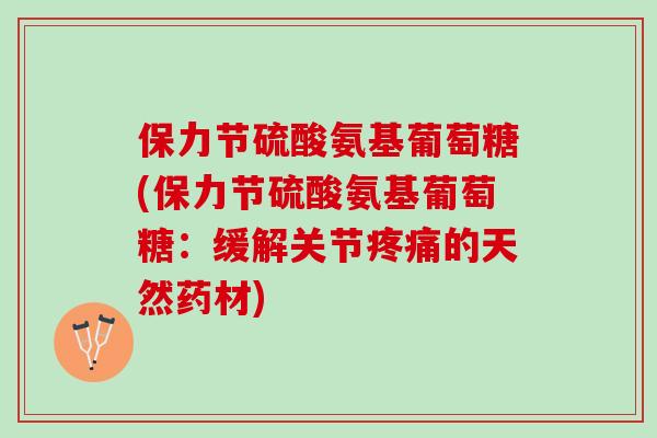 保力节硫酸氨基葡萄糖(保力节硫酸氨基葡萄糖：缓解关节疼痛的天然药材)