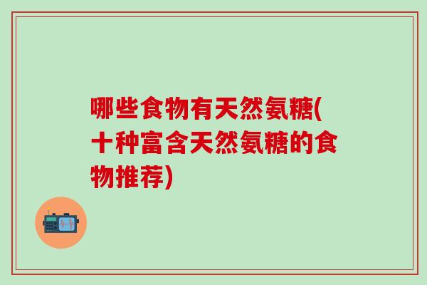 哪些食物有天然氨糖(十种富含天然氨糖的食物推荐) 哪些食物有天然氨糖(十种富含天然氨糖的食物推荐)