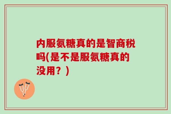 内服氨糖真的是智商税吗(是不是服氨糖真的没用？)